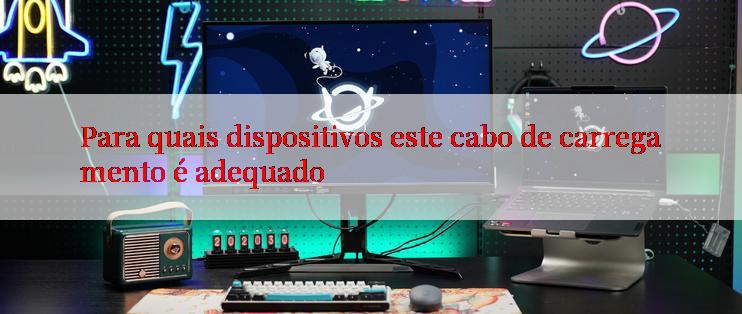 Para quais dispositivos este cabo de carregamento é adequado