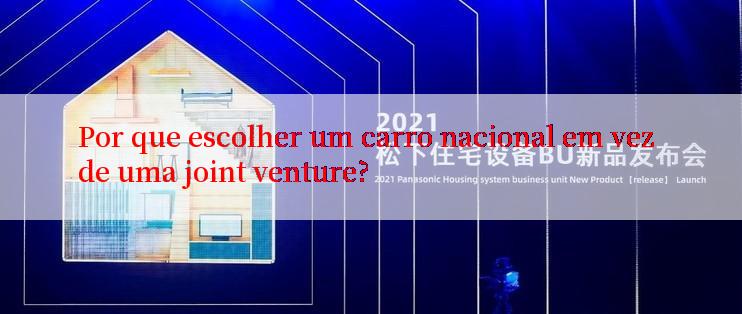 Por que escolher um carro nacional em vez de uma joint venture?