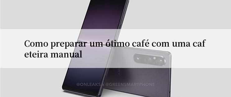 Como preparar um ótimo café com uma cafeteira manual