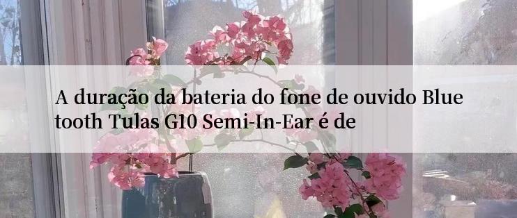 A duração da bateria do fone de ouvido Bluetooth Tulas G10 Semi-In-Ear é de