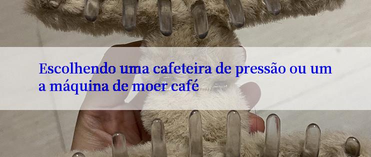 Escolhendo uma cafeteira de pressão ou uma máquina de moer café