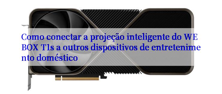 Como conectar a projeção inteligente do WEBOX T1s a outros dispositivos de entretenimento doméstico