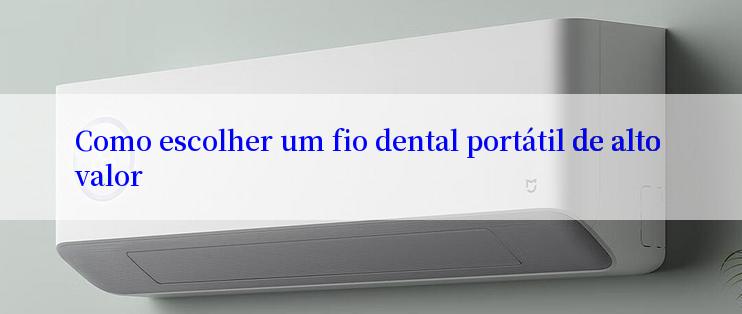 Como escolher um fio dental portátil de alto valor