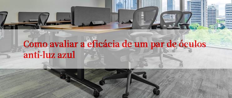 Como avaliar a eficácia de um par de óculos anti-luz azul