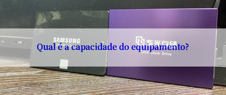 Qual é a capacidade do equipamento?