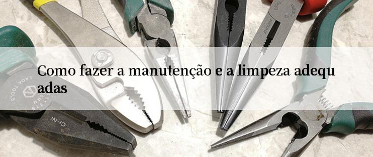 Como fazer a manutenção e a limpeza adequadas