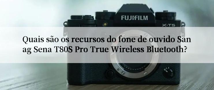 Quais são os recursos do fone de ouvido Sanag Sena T80S Pro True Wireless Bluetooth?