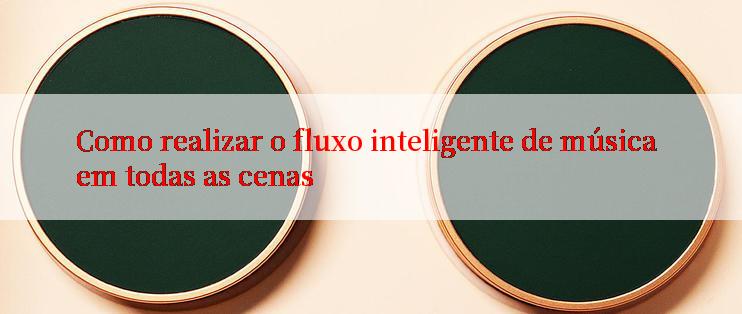 Como realizar o fluxo inteligente de música em todas as cenas