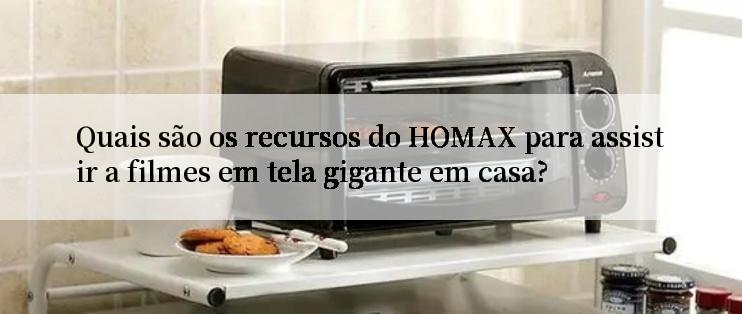 Quais são os recursos do HOMAX para assistir a filmes em tela gigante em casa?