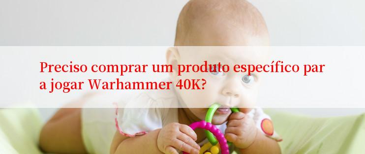 Preciso comprar um produto específico para jogar Warhammer 40K?