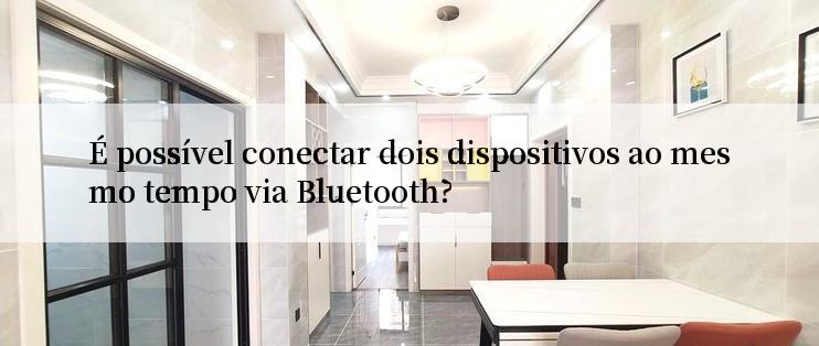 É possível conectar dois dispositivos ao mesmo tempo via Bluetooth?