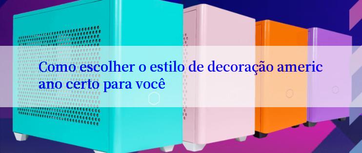 Como escolher o estilo de decoração americano certo para você