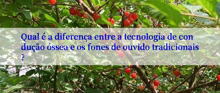 Qual é a diferença entre a tecnologia de condução óssea e os fones de ouvido tradicionais?