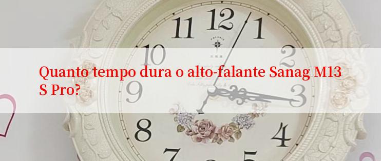 Quanto tempo dura o alto-falante Sanag M13S Pro?