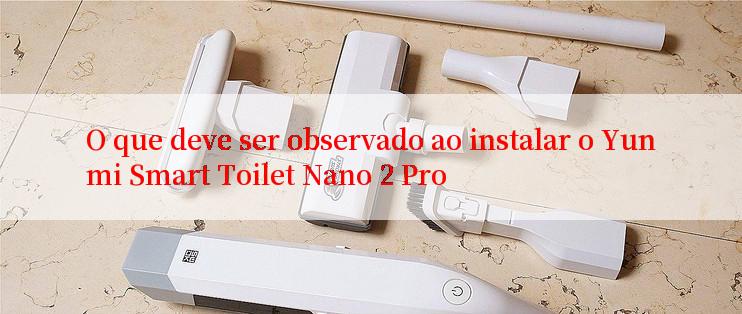 O que deve ser observado ao instalar o Yunmi Smart Toilet Nano 2 Pro