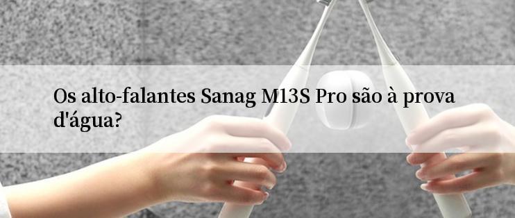 Os alto-falantes Sanag M13S Pro são à prova d'água?