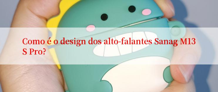 Como é o design dos alto-falantes Sanag M13S Pro?