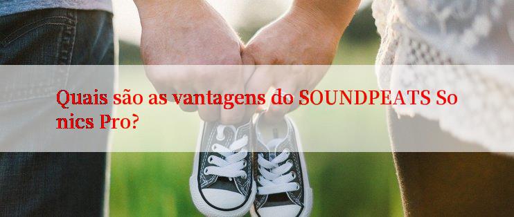 Quais são as vantagens do SOUNDPEATS Sonics Pro?