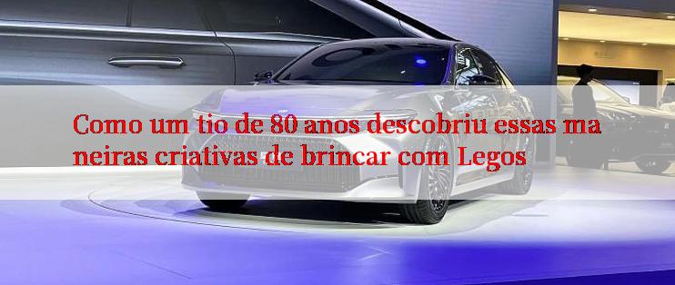 Como um tio de 80 anos descobriu essas maneiras criativas de brincar com Legos