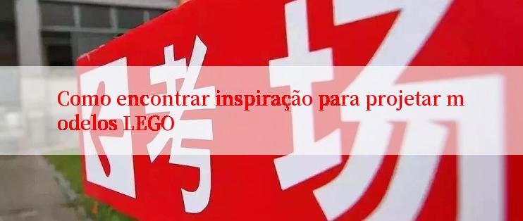 Como encontrar inspiração para projetar modelos LEGO