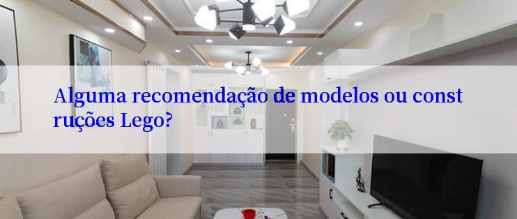 Alguma recomendação de modelos ou construções Lego?