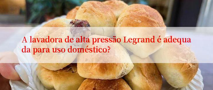 A lavadora de alta pressão Legrand é adequada para uso doméstico?