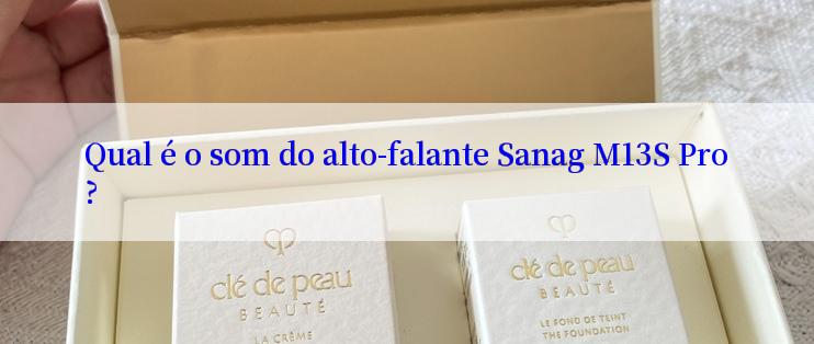 Qual é o som do alto-falante Sanag M13S Pro?