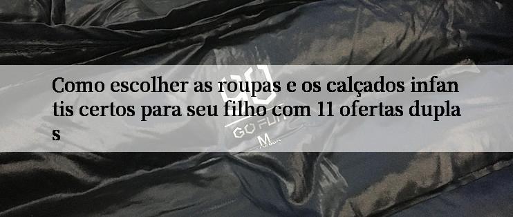 Como escolher as roupas e os calçados infantis certos para seu filho com 11 ofertas duplas