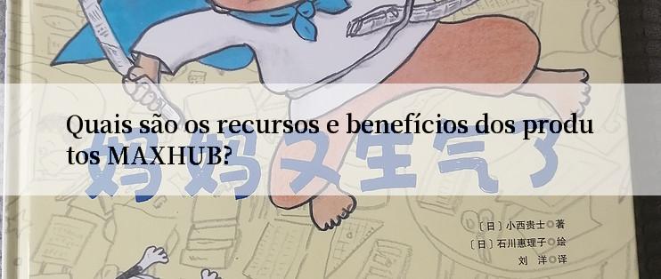 Quais são os recursos e benefícios dos produtos MAXHUB?