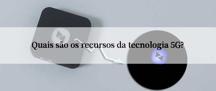 Quais são os recursos da tecnologia 5G?