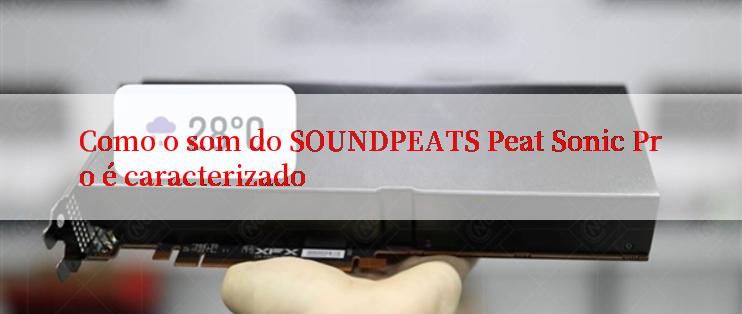 Como o som do SOUNDPEATS Peat Sonic Pro é caracterizado