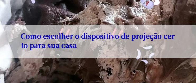 Como escolher o dispositivo de projeção certo para sua casa