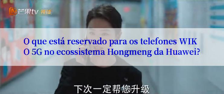 O que está reservado para os telefones WIKO 5G no ecossistema Hongmeng da Huawei?