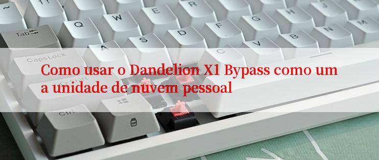 Como usar o Dandelion X1 Bypass como uma unidade de nuvem pessoal