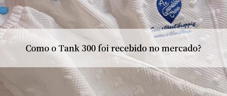 Como o Tank 300 foi recebido no mercado?