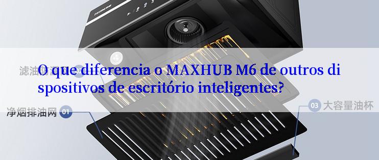 O que diferencia o MAXHUB M6 de outros dispositivos de escritório inteligentes?