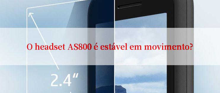 O headset AS800 é estável em movimento?