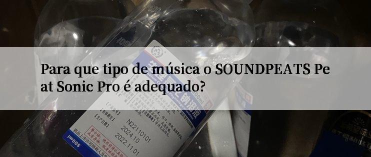 Para que tipo de música o SOUNDPEATS Peat Sonic Pro é adequado?