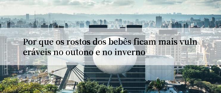 Por que os rostos dos bebês ficam mais vulneráveis no outono e no inverno