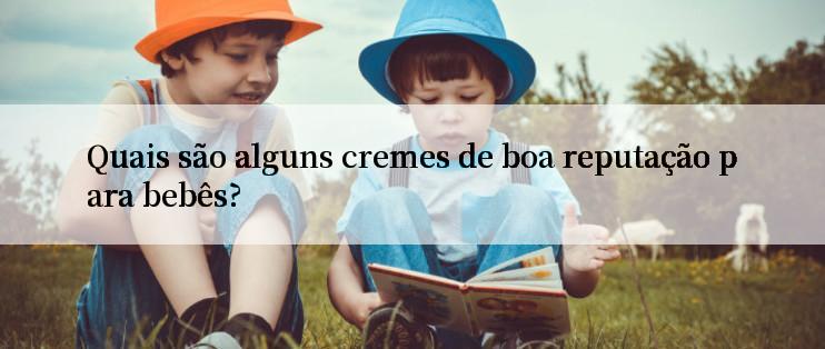 Quais são alguns cremes de boa reputação para bebês?