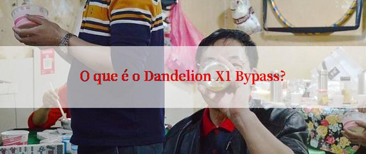 O que é o Dandelion X1 Bypass?