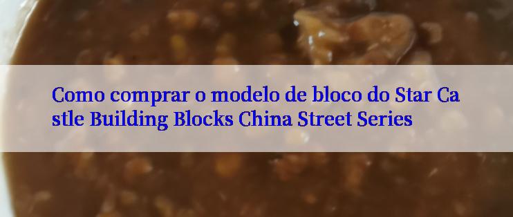 Como comprar o modelo de bloco do Star Castle Building Blocks China Street Series