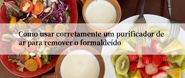 Como usar corretamente um purificador de ar para remover o formaldeído