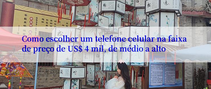 Como escolher um telefone celular na faixa de preço de US$ 4 mil, de médio a alto