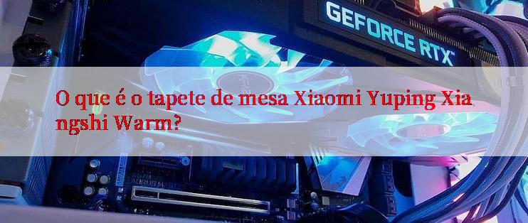 O que é o tapete de mesa Xiaomi Yuping Xiangshi Warm?