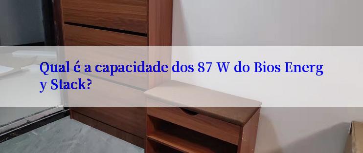 Qual é a capacidade dos 87 W do Bios Energy Stack?