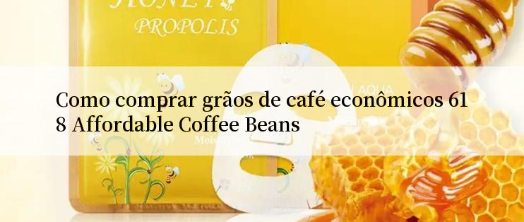 Como comprar grãos de café econômicos 618 Affordable Coffee Beans