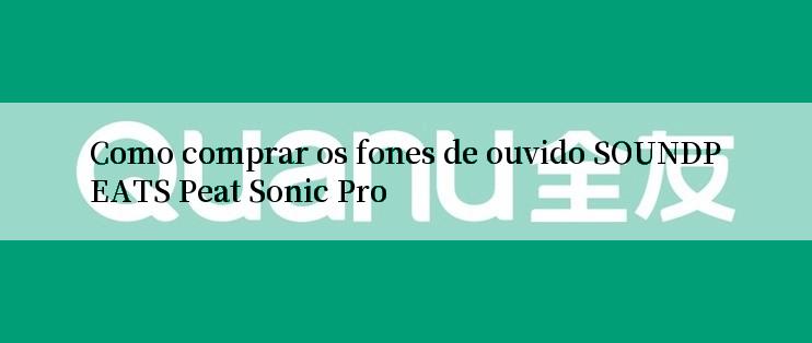 Como comprar os fones de ouvido SOUNDPEATS Peat Sonic Pro