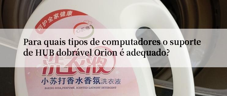 Para quais tipos de computadores o suporte de HUB dobrável Orion é adequado?