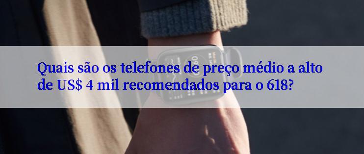 Quais são os telefones de preço médio a alto de US$ 4 mil recomendados para o 618?